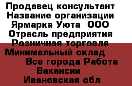 Продавец-консультант › Название организации ­ Ярмарка Уюта, ООО › Отрасль предприятия ­ Розничная торговля › Минимальный оклад ­ 15 000 - Все города Работа » Вакансии   . Ивановская обл.